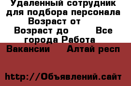 Удаленный сотрудник для подбора персонала › Возраст от ­ 25 › Возраст до ­ 55 - Все города Работа » Вакансии   . Алтай респ.